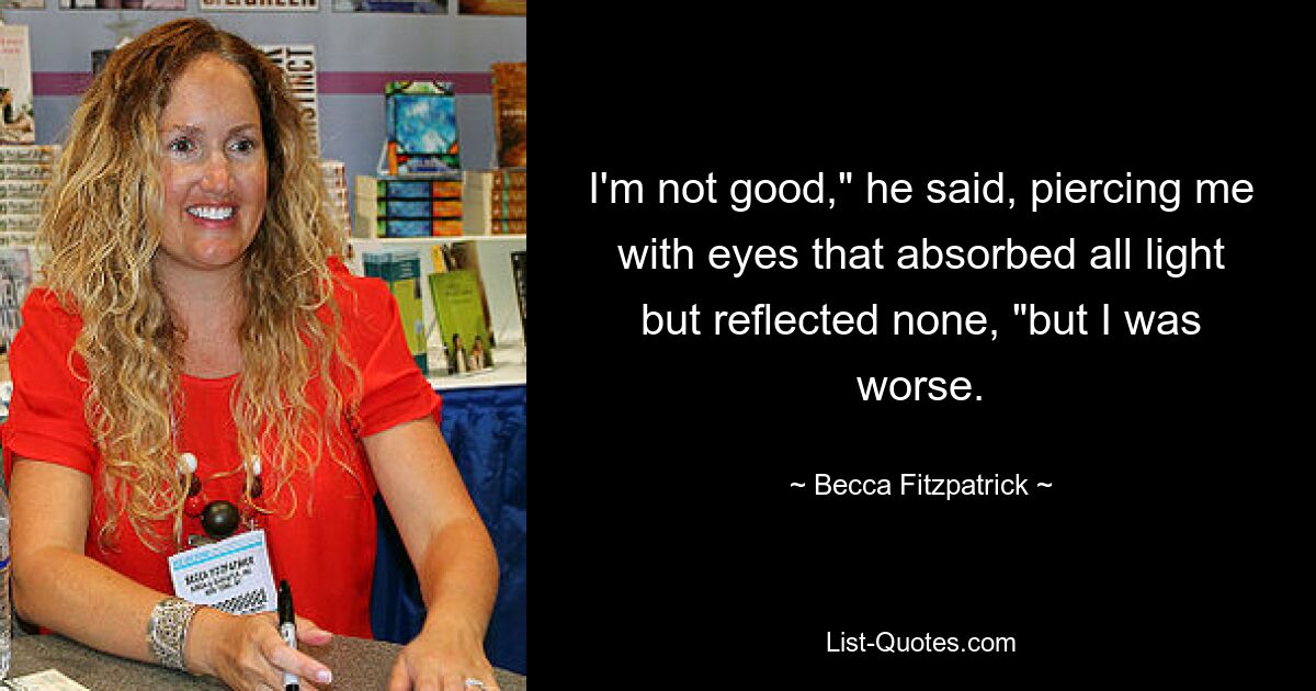 I'm not good," he said, piercing me with eyes that absorbed all light but reflected none, "but I was worse. — © Becca Fitzpatrick