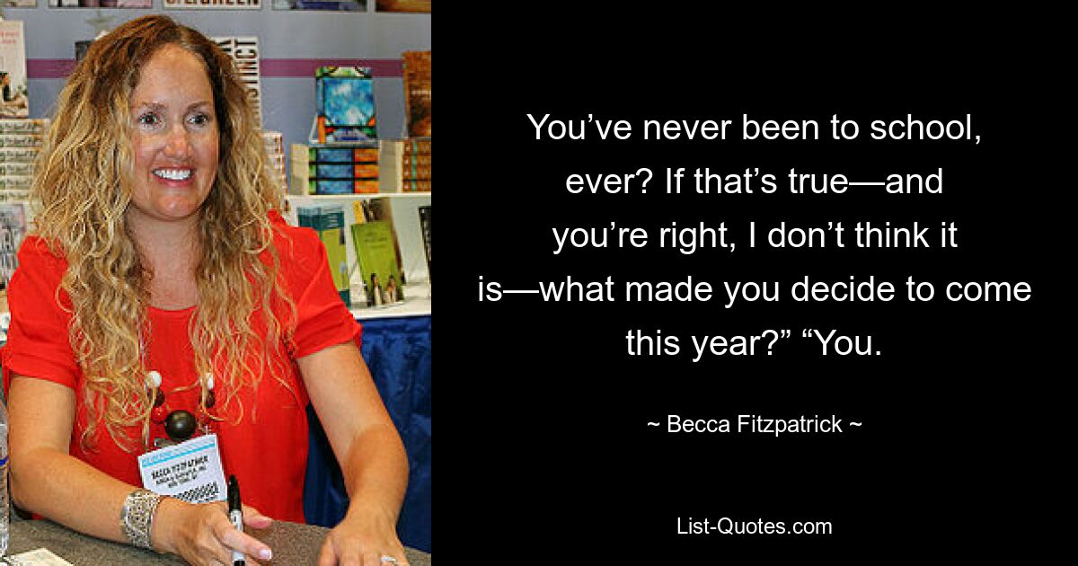 You’ve never been to school, ever? If that’s true—and you’re right, I don’t think it is—what made you decide to come this year?” “You. — © Becca Fitzpatrick