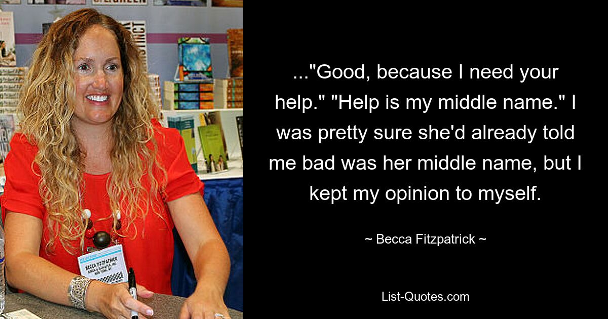 ..."Good, because I need your help." "Help is my middle name." I was pretty sure she'd already told me bad was her middle name, but I kept my opinion to myself. — © Becca Fitzpatrick