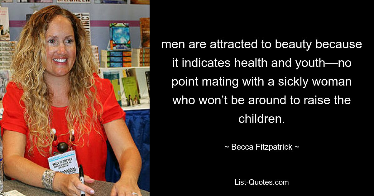 men are attracted to beauty because it indicates health and youth—no point mating with a sickly woman who won’t be around to raise the children. — © Becca Fitzpatrick