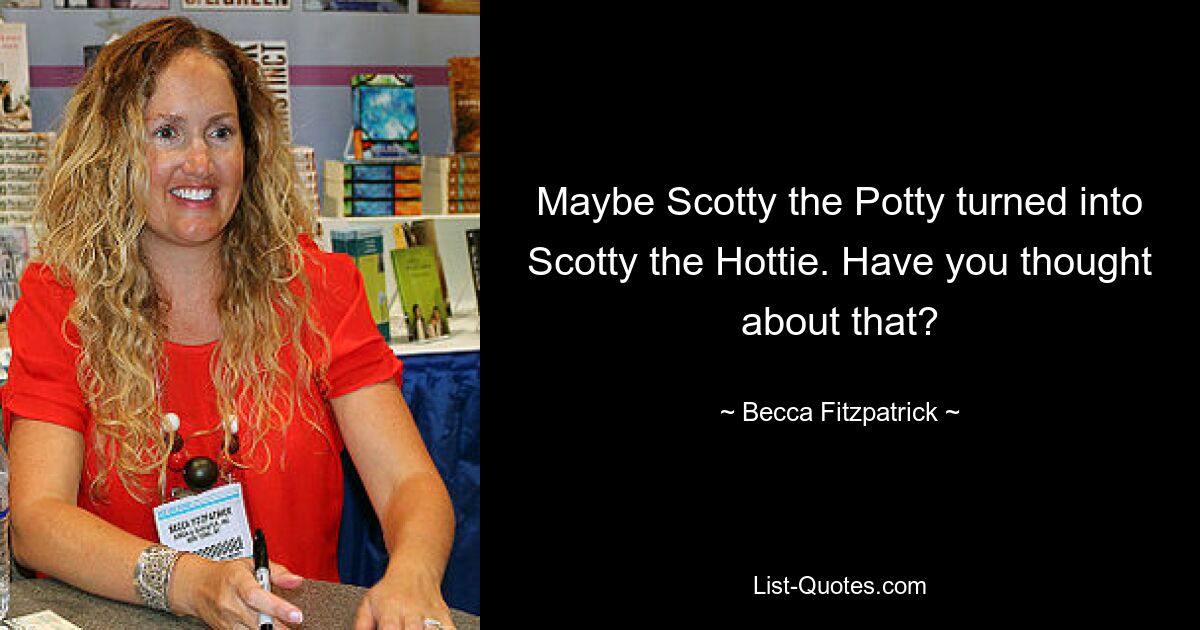 Maybe Scotty the Potty turned into Scotty the Hottie. Have you thought about that? — © Becca Fitzpatrick