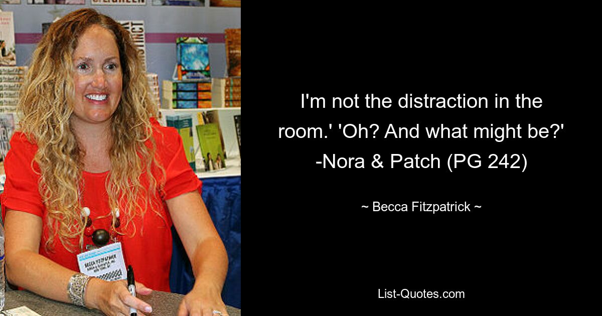 I'm not the distraction in the room.' 'Oh? And what might be?' -Nora & Patch (PG 242) — © Becca Fitzpatrick