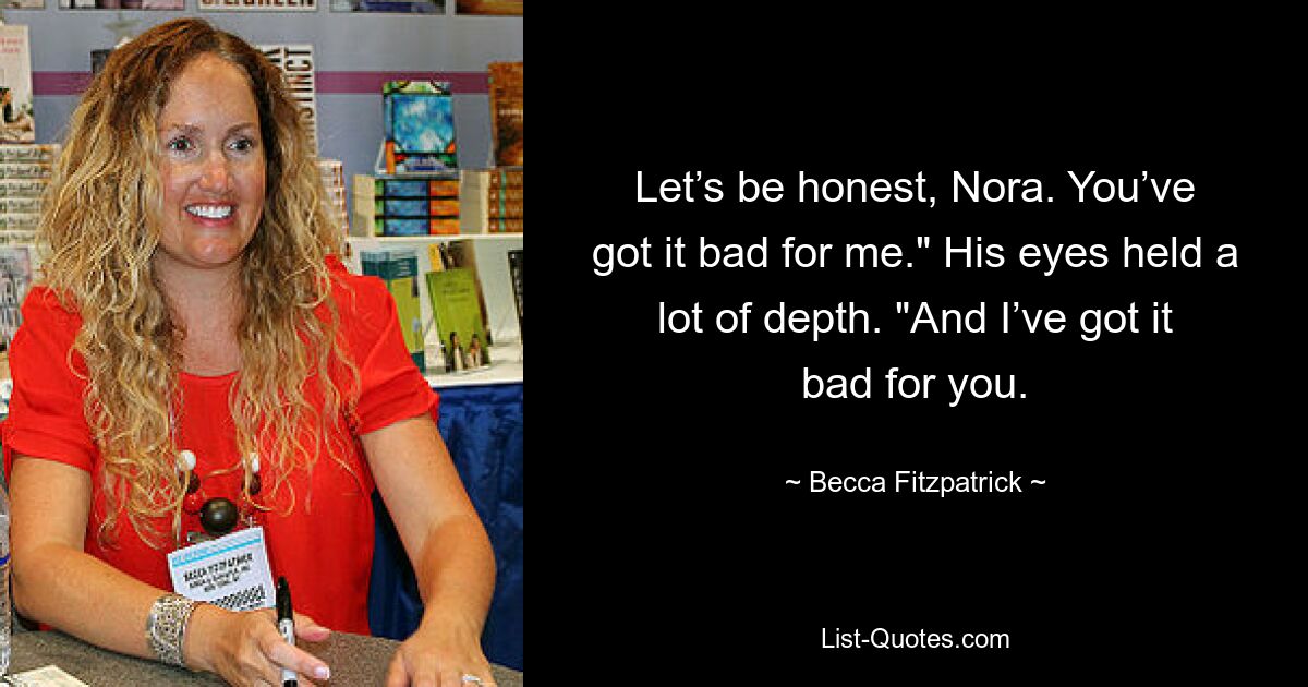 Let’s be honest, Nora. You’ve got it bad for me." His eyes held a lot of depth. "And I’ve got it bad for you. — © Becca Fitzpatrick