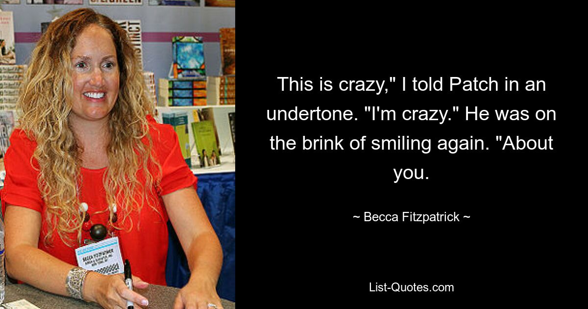 This is crazy," I told Patch in an undertone. "I'm crazy." He was on the brink of smiling again. "About you. — © Becca Fitzpatrick
