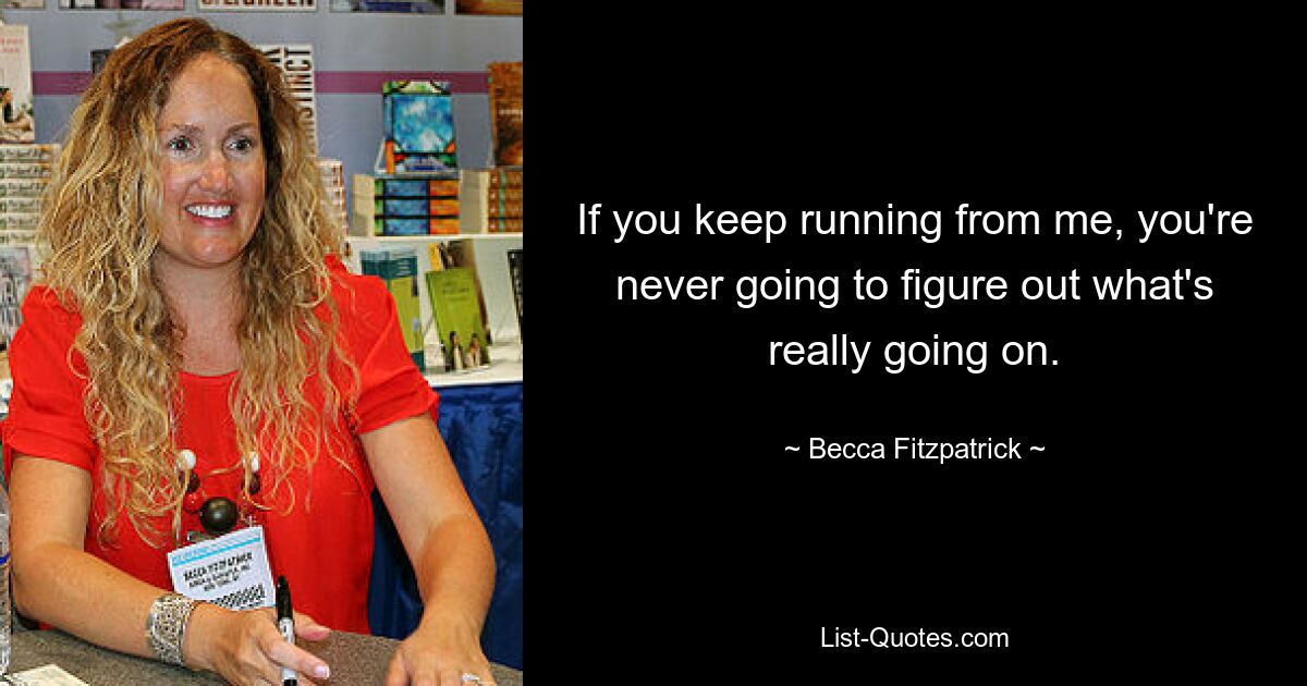 If you keep running from me, you're never going to figure out what's really going on. — © Becca Fitzpatrick