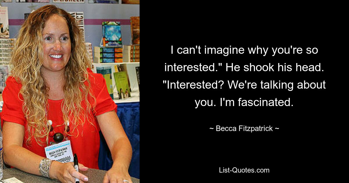 I can't imagine why you're so interested." He shook his head. "Interested? We're talking about you. I'm fascinated. — © Becca Fitzpatrick