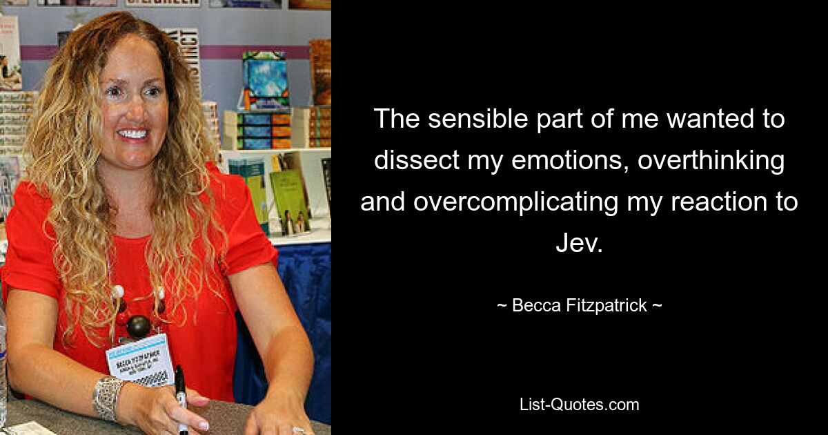 The sensible part of me wanted to dissect my emotions, overthinking and overcomplicating my reaction to Jev. — © Becca Fitzpatrick