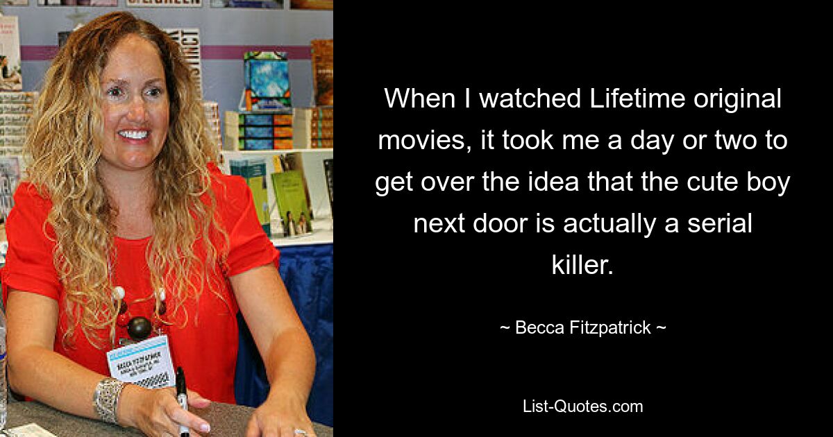 When I watched Lifetime original movies, it took me a day or two to get over the idea that the cute boy next door is actually a serial killer. — © Becca Fitzpatrick