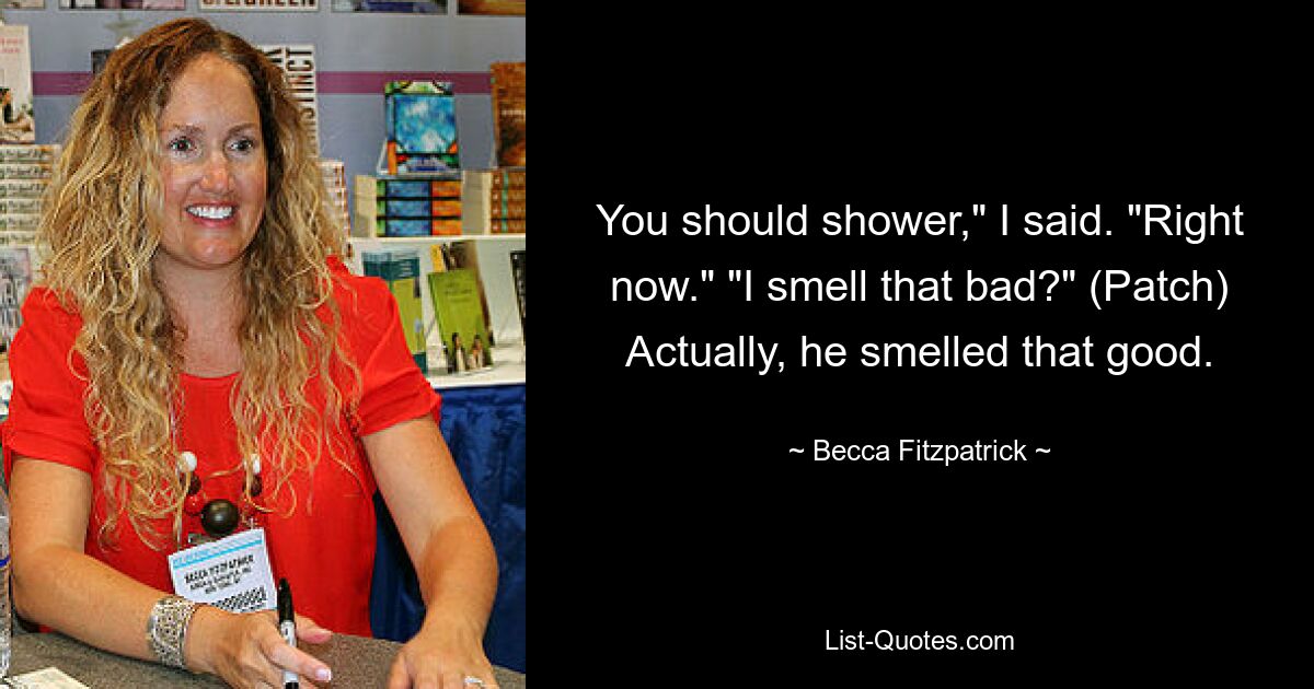 You should shower," I said. "Right now." "I smell that bad?" (Patch) Actually, he smelled that good. — © Becca Fitzpatrick