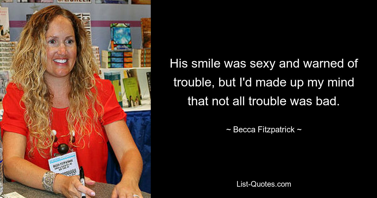 His smile was sexy and warned of trouble, but I'd made up my mind that not all trouble was bad. — © Becca Fitzpatrick