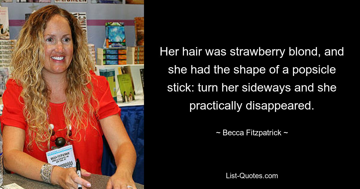 Her hair was strawberry blond, and she had the shape of a popsicle stick: turn her sideways and she practically disappeared. — © Becca Fitzpatrick