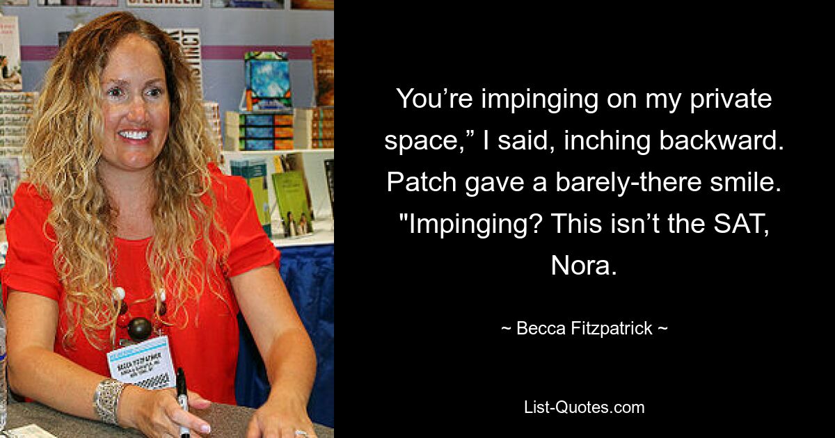 You’re impinging on my private space,” I said, inching backward. Patch gave a barely-there smile. "Impinging? This isn’t the SAT, Nora. — © Becca Fitzpatrick