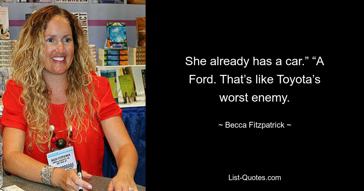 She already has a car.” “A Ford. That’s like Toyota’s worst enemy. — © Becca Fitzpatrick