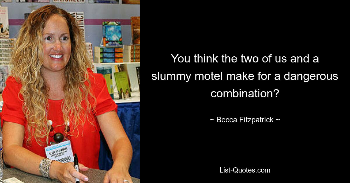 You think the two of us and a slummy motel make for a dangerous combination? — © Becca Fitzpatrick