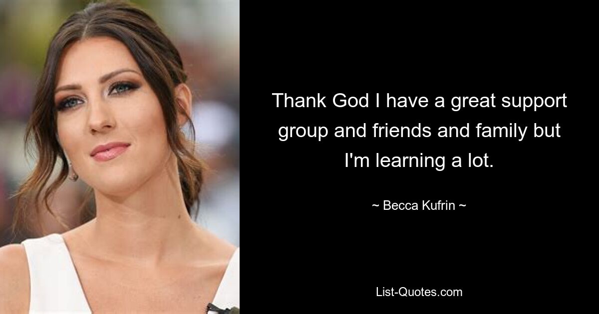 Thank God I have a great support group and friends and family but I'm learning a lot. — © Becca Kufrin