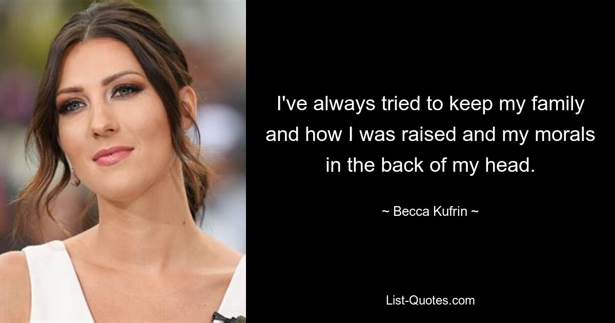 I've always tried to keep my family and how I was raised and my morals in the back of my head. — © Becca Kufrin