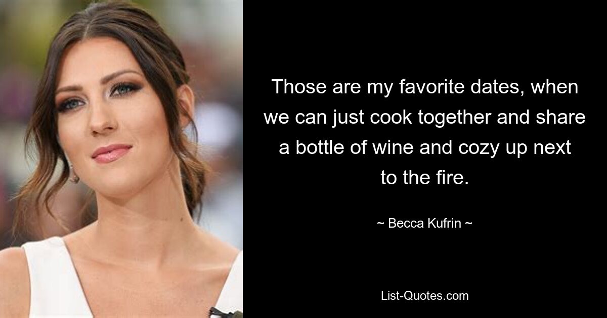 Those are my favorite dates, when we can just cook together and share a bottle of wine and cozy up next to the fire. — © Becca Kufrin