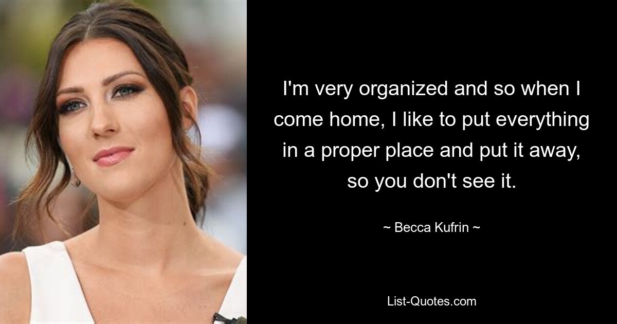 I'm very organized and so when I come home, I like to put everything in a proper place and put it away, so you don't see it. — © Becca Kufrin