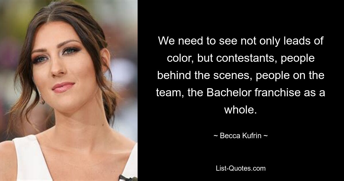 We need to see not only leads of color, but contestants, people behind the scenes, people on the team, the Bachelor franchise as a whole. — © Becca Kufrin