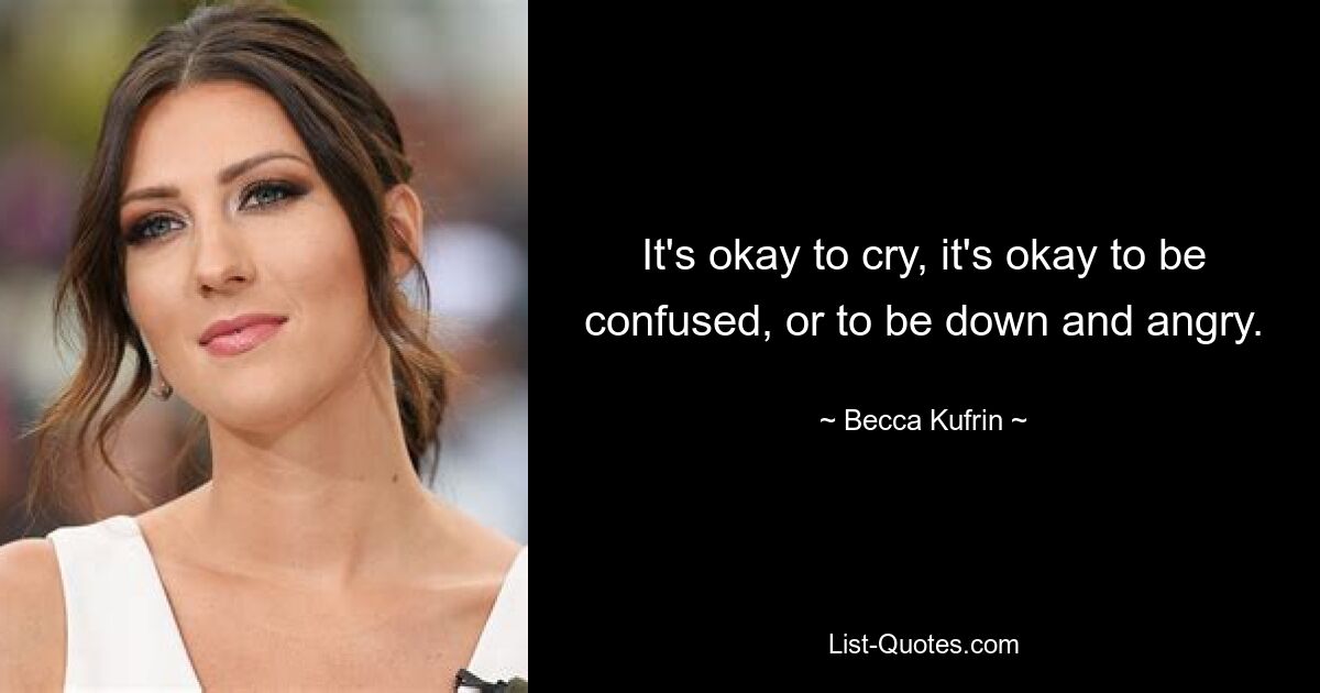 It's okay to cry, it's okay to be confused, or to be down and angry. — © Becca Kufrin