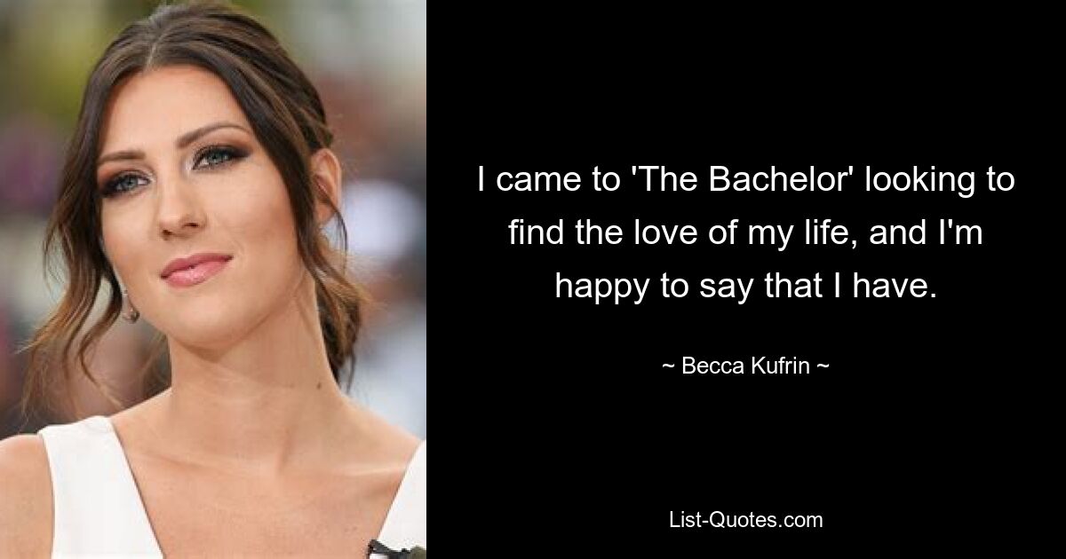 I came to 'The Bachelor' looking to find the love of my life, and I'm happy to say that I have. — © Becca Kufrin