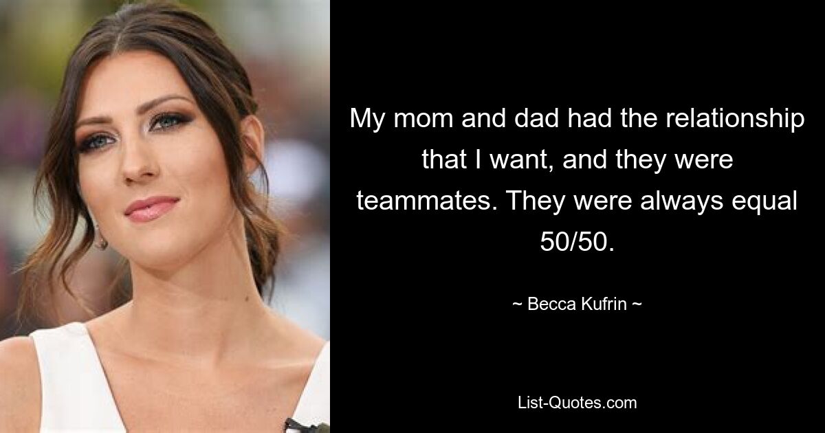 My mom and dad had the relationship that I want, and they were teammates. They were always equal 50/50. — © Becca Kufrin