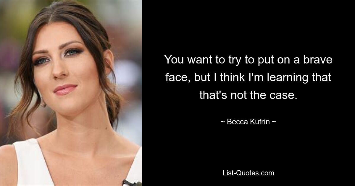 You want to try to put on a brave face, but I think I'm learning that that's not the case. — © Becca Kufrin