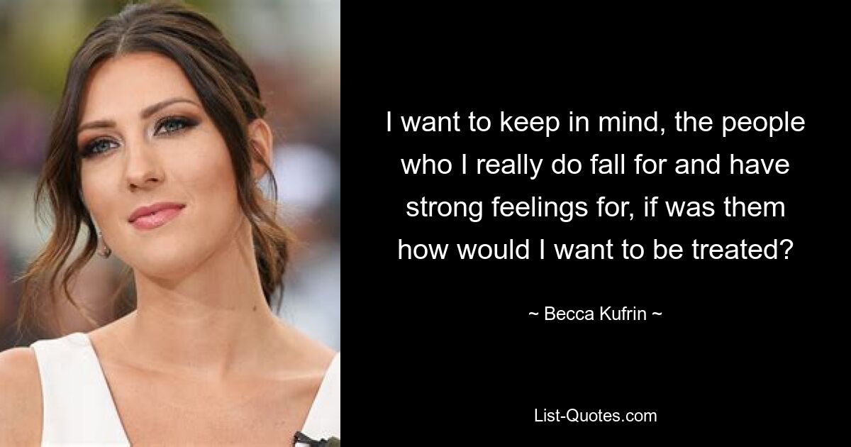 I want to keep in mind, the people who I really do fall for and have strong feelings for, if was them how would I want to be treated? — © Becca Kufrin