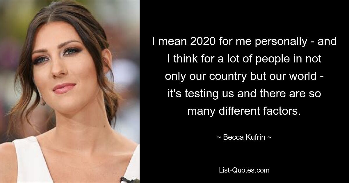 I mean 2020 for me personally - and I think for a lot of people in not only our country but our world - it's testing us and there are so many different factors. — © Becca Kufrin