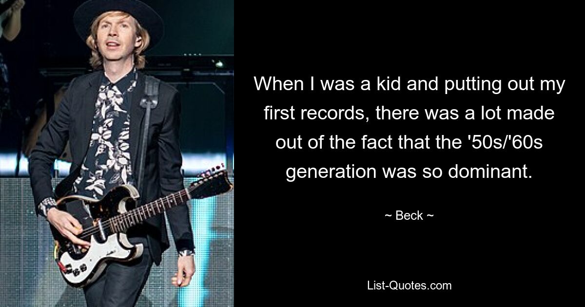 When I was a kid and putting out my first records, there was a lot made out of the fact that the '50s/'60s generation was so dominant. — © Beck