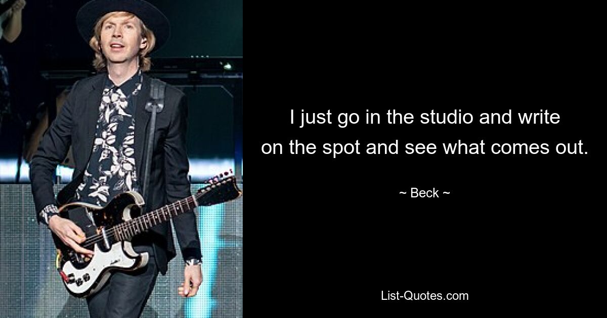 I just go in the studio and write on the spot and see what comes out. — © Beck