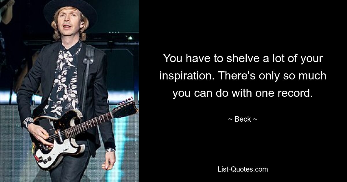 You have to shelve a lot of your inspiration. There's only so much you can do with one record. — © Beck