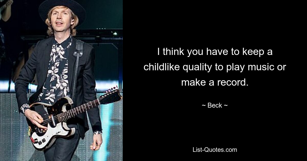 I think you have to keep a childlike quality to play music or make a record. — © Beck