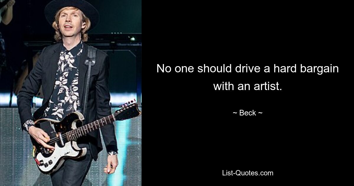 No one should drive a hard bargain with an artist. — © Beck