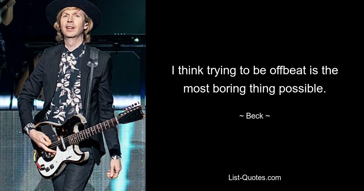 I think trying to be offbeat is the most boring thing possible. — © Beck