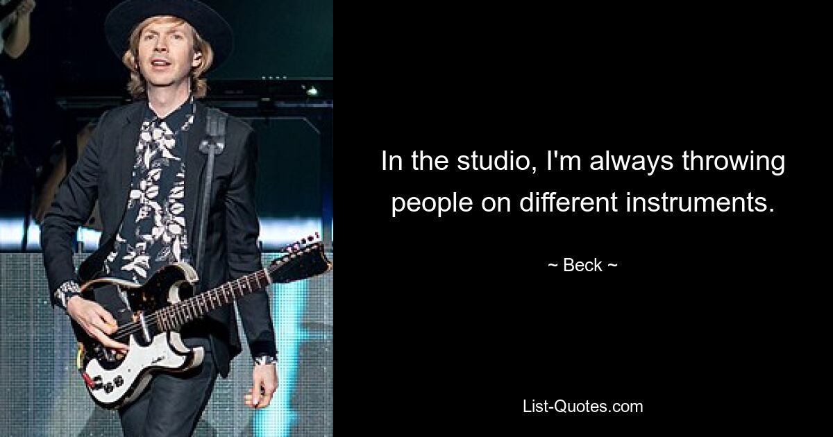 In the studio, I'm always throwing people on different instruments. — © Beck