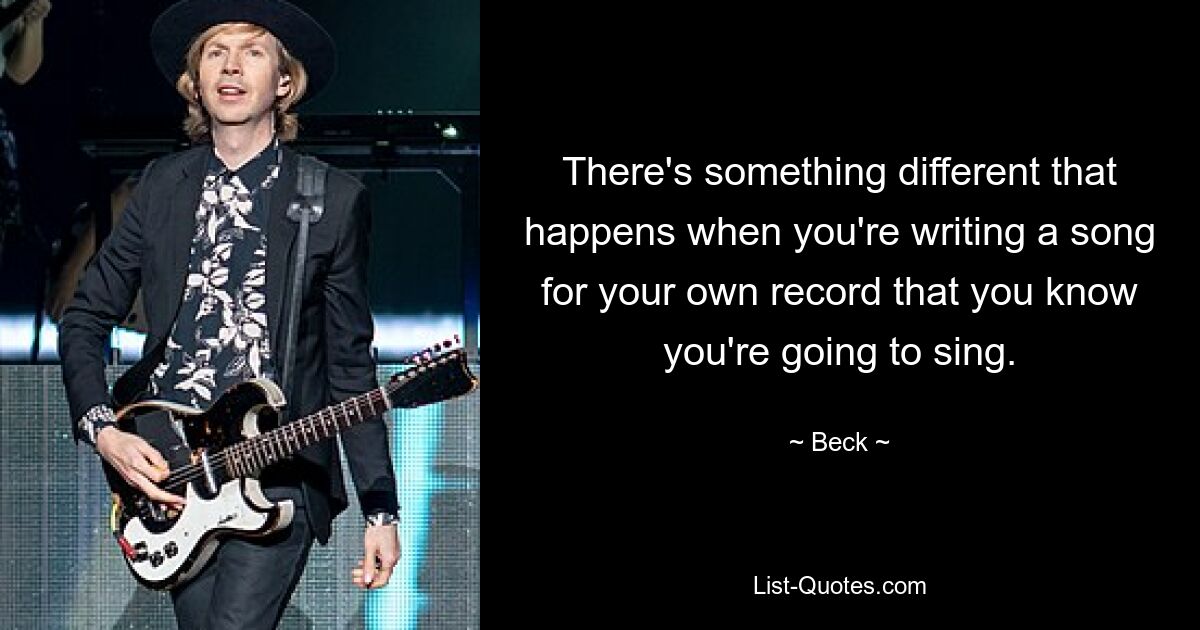 There's something different that happens when you're writing a song for your own record that you know you're going to sing. — © Beck