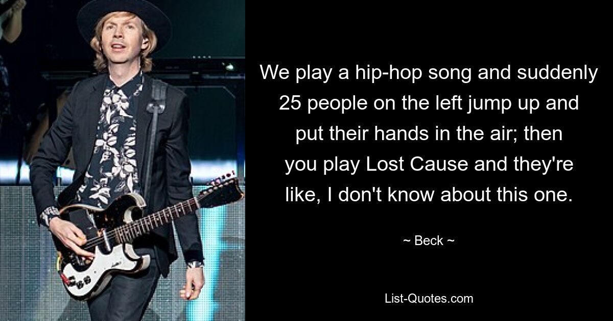 We play a hip-hop song and suddenly 25 people on the left jump up and put their hands in the air; then you play Lost Cause and they're like, I don't know about this one. — © Beck