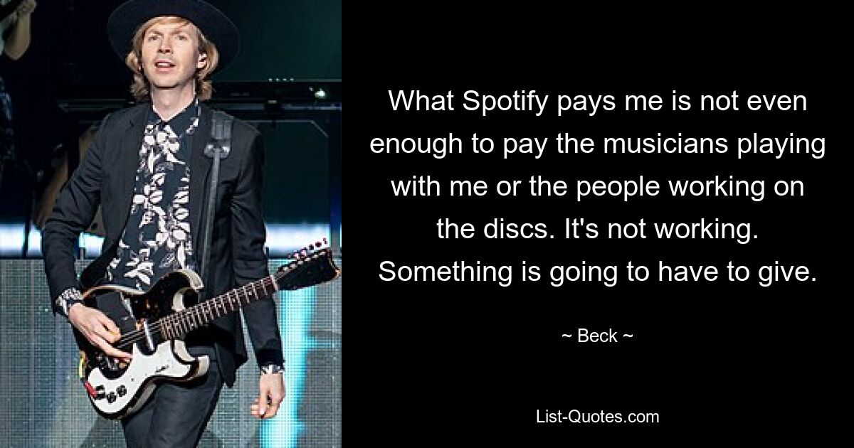 What Spotify pays me is not even enough to pay the musicians playing with me or the people working on the discs. It's not working. Something is going to have to give. — © Beck