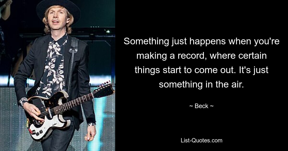 Something just happens when you're making a record, where certain things start to come out. It's just something in the air. — © Beck