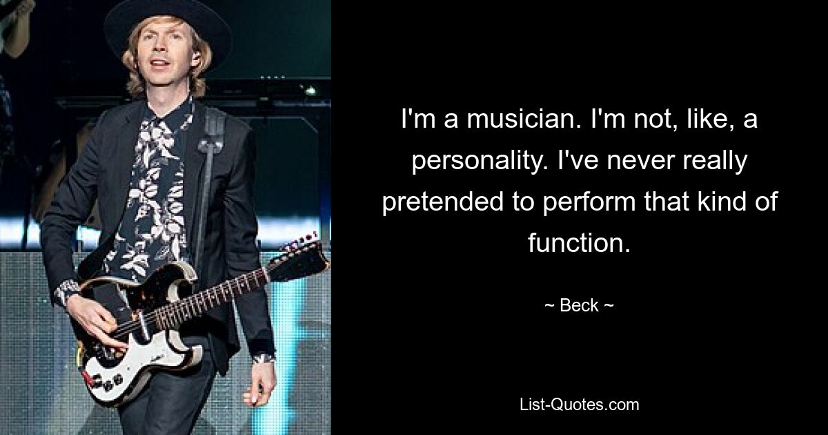 I'm a musician. I'm not, like, a personality. I've never really pretended to perform that kind of function. — © Beck