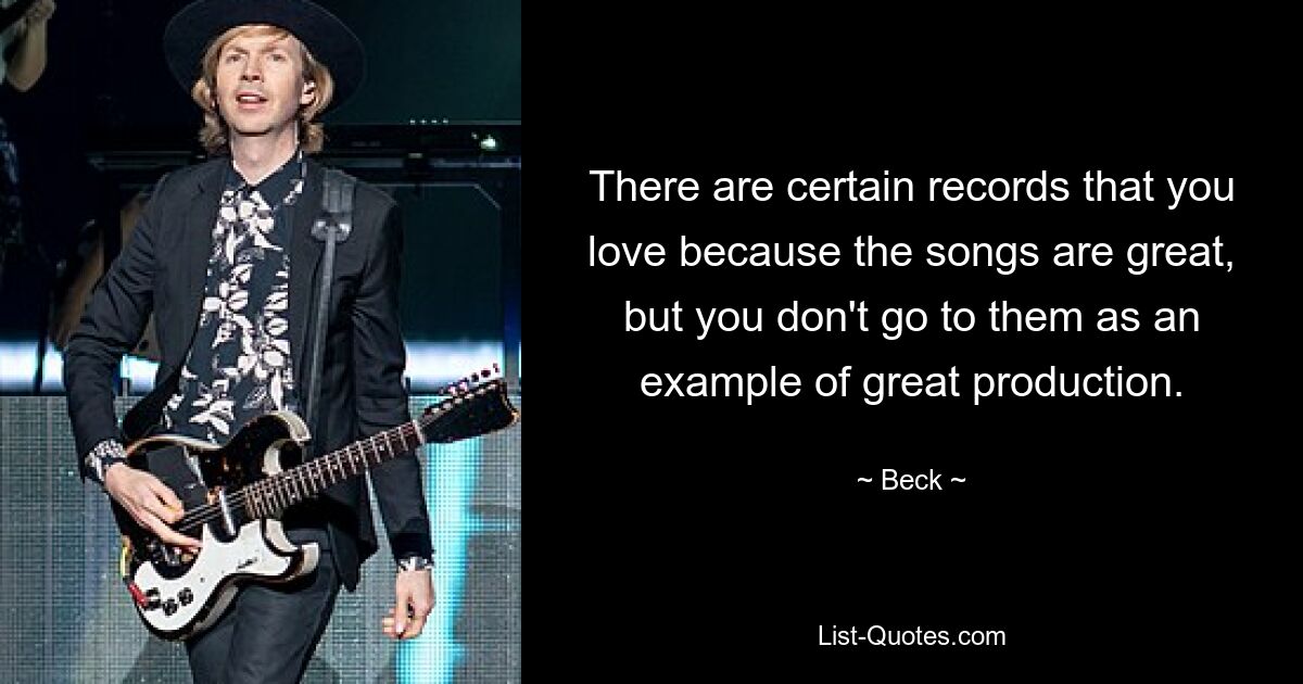 There are certain records that you love because the songs are great, but you don't go to them as an example of great production. — © Beck