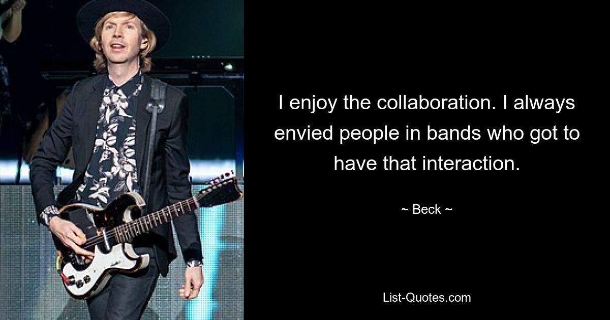 I enjoy the collaboration. I always envied people in bands who got to have that interaction. — © Beck