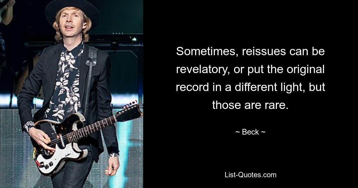 Sometimes, reissues can be revelatory, or put the original record in a different light, but those are rare. — © Beck