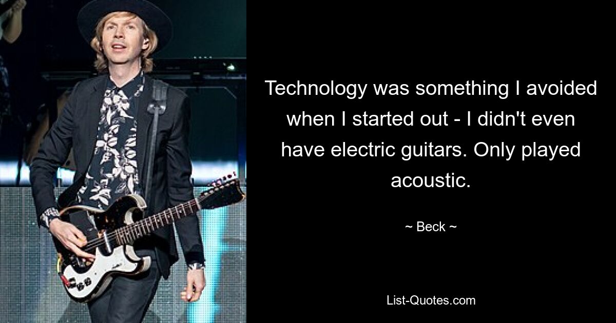 Technology was something I avoided when I started out - I didn't even have electric guitars. Only played acoustic. — © Beck