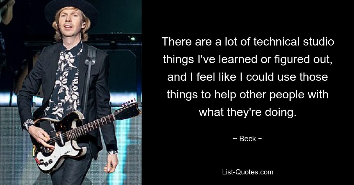 There are a lot of technical studio things I've learned or figured out, and I feel like I could use those things to help other people with what they're doing. — © Beck