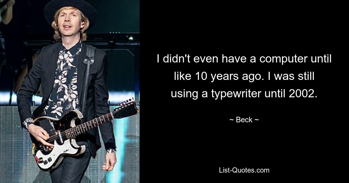 I didn't even have a computer until like 10 years ago. I was still using a typewriter until 2002. — © Beck