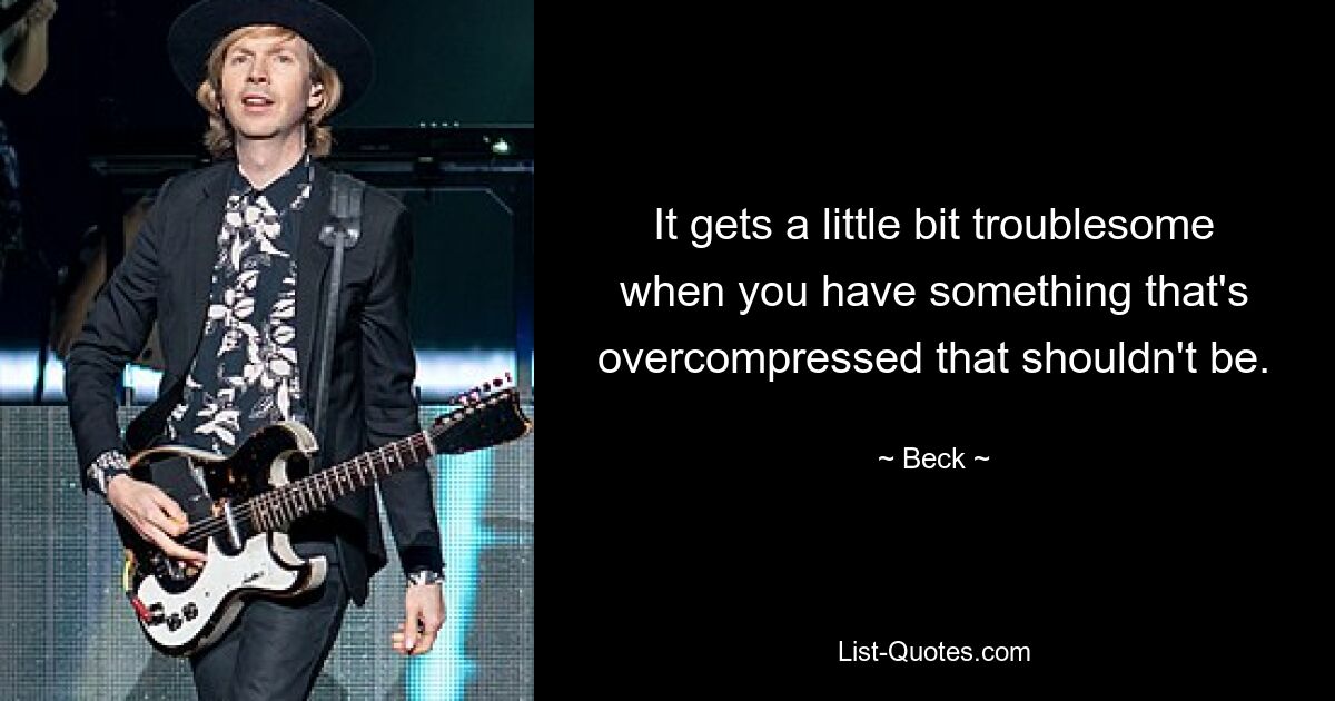 It gets a little bit troublesome when you have something that's overcompressed that shouldn't be. — © Beck