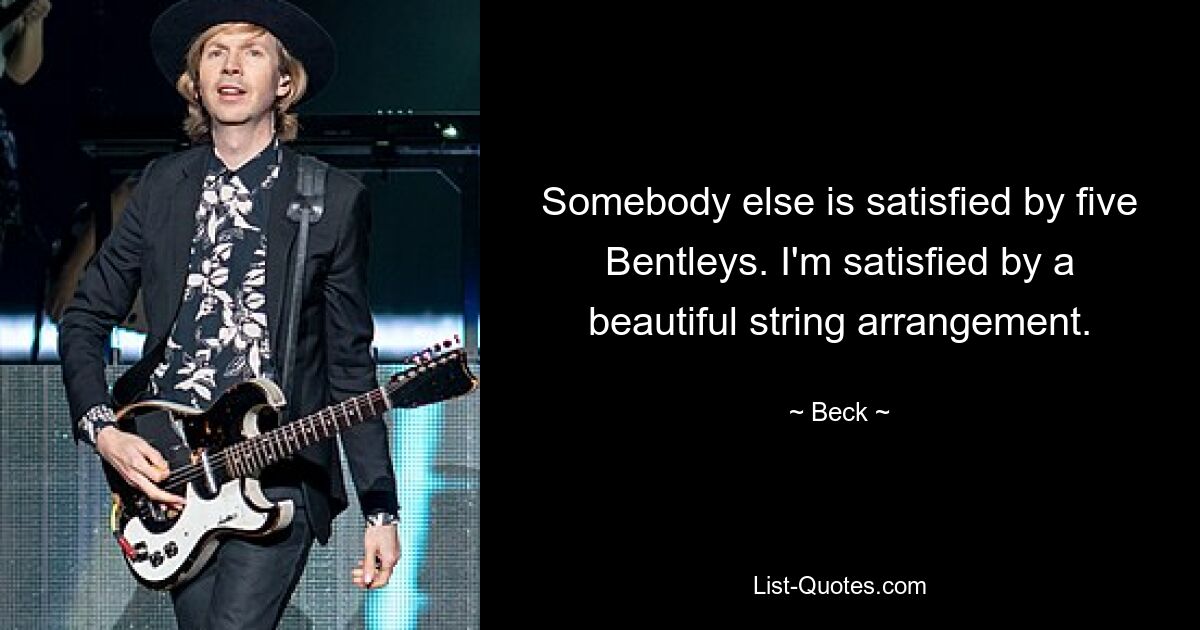 Somebody else is satisfied by five Bentleys. I'm satisfied by a beautiful string arrangement. — © Beck