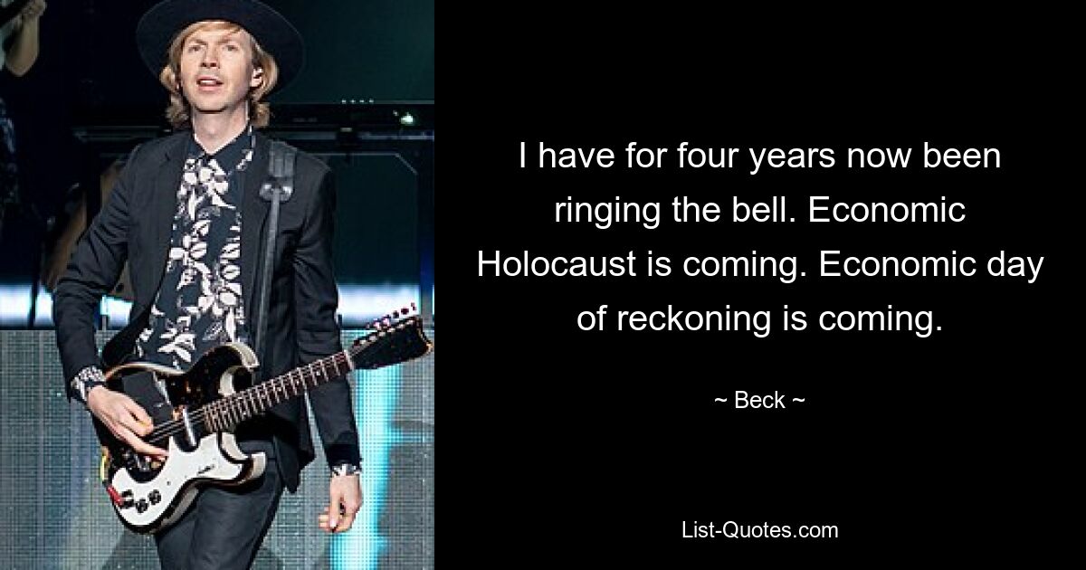 I have for four years now been ringing the bell. Economic Holocaust is coming. Economic day of reckoning is coming. — © Beck